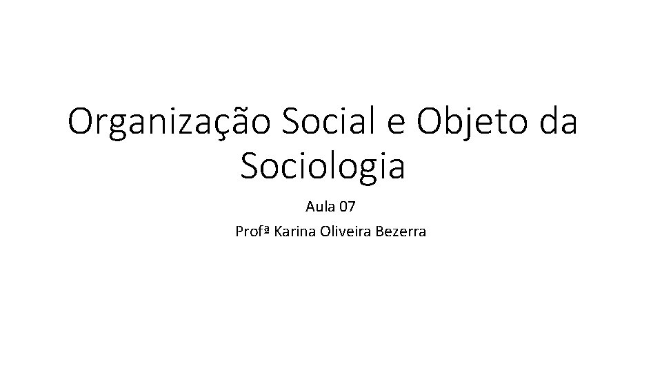 Organização Social e Objeto da Sociologia Aula 07 Profª Karina Oliveira Bezerra 