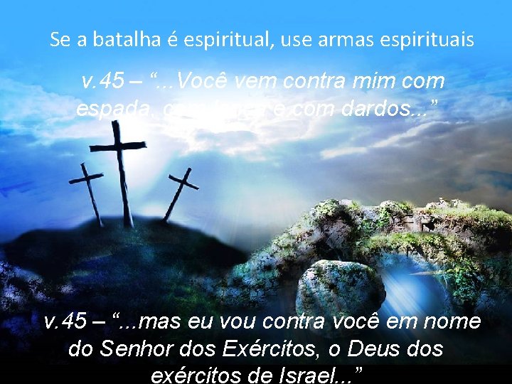 Se a batalha é espiritual, use armas espirituais v. 45 – “. . .