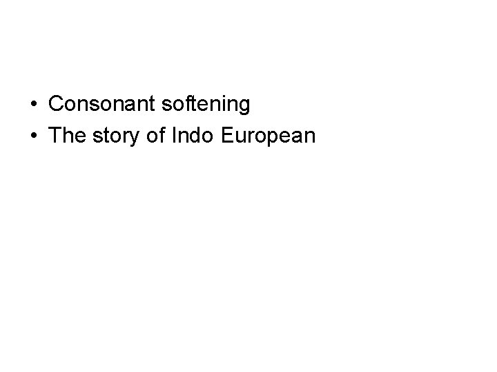 • Consonant softening • The story of Indo European • Consonant softening • The story of Indo European