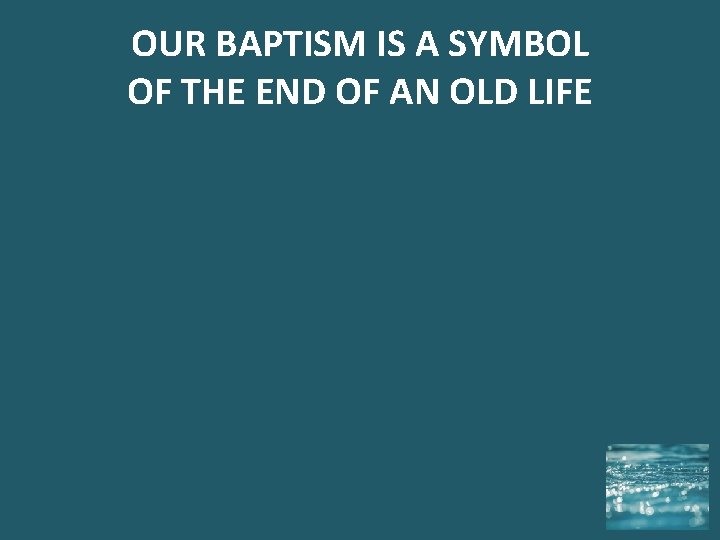 OUR BAPTISM IS A SYMBOL OF THE END OF AN OLD LIFE 