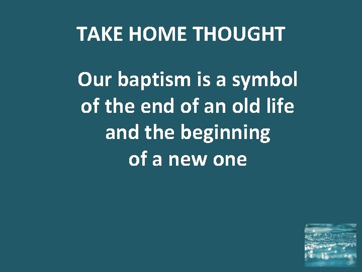 TAKE HOME THOUGHT Our baptism is a symbol of the end of an old