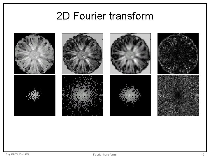 2 D Fourier transform Psy 8960, Fall ‘ 06 Fourier transforms 6 2 D Fourier transform Psy 8960, Fall ‘ 06 Fourier transforms 6