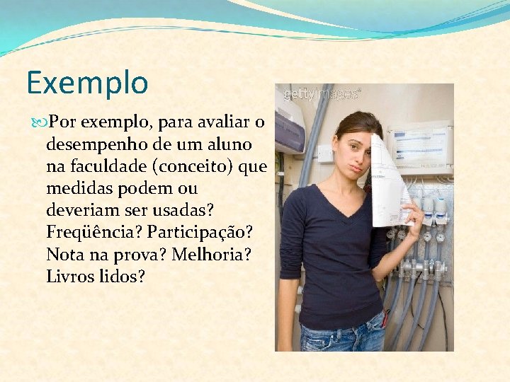 Exemplo Por exemplo, para avaliar o desempenho de um aluno na faculdade (conceito) que
