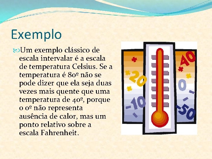 Exemplo Um exemplo clássico de escala intervalar é a escala de temperatura Celsius. Se