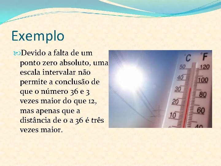 Exemplo Devido a falta de um ponto zero absoluto, uma escala intervalar não permite