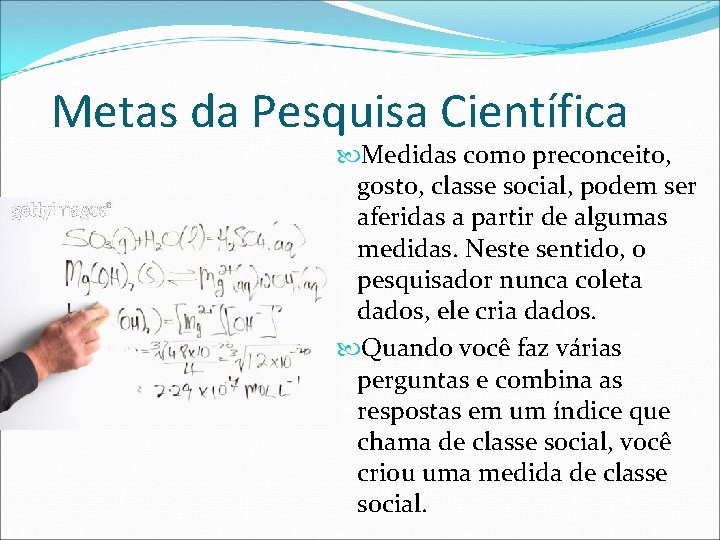 Metas da Pesquisa Científica Medidas como preconceito, gosto, classe social, podem ser aferidas a
