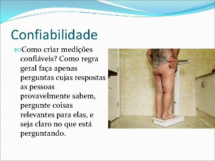 Confiabilidade Como criar medições confiáveis? Como regra geral faça apenas perguntas cujas respostas as