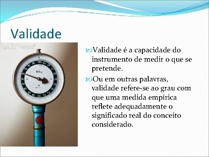 Validade é a capacidade do instrumento de medir o que se pretende. Ou em
