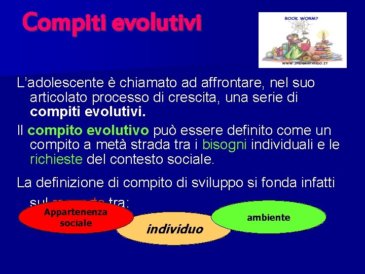 Compiti evolutivi L’adolescente è chiamato ad affrontare, nel suo articolato processo di crescita, una