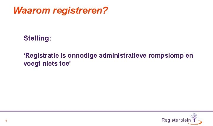 Waarom registreren? Stelling: ‘Registratie is onnodige administratieve rompslomp en voegt niets toe’ 5 