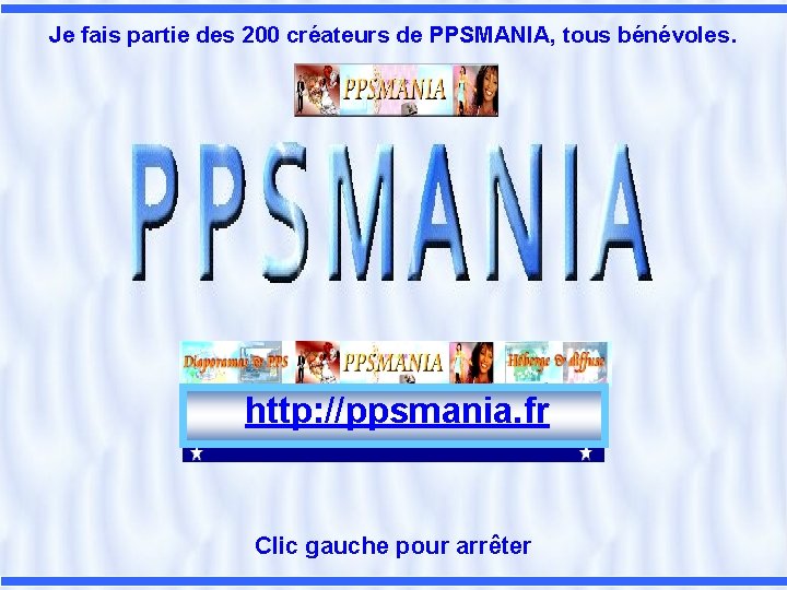 Je fais partie des 200 créateurs de PPSMANIA, tous bénévoles. http: //ppsmania. fr Clic