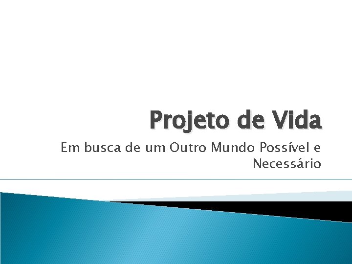 Projeto de Vida Em busca de um Outro Mundo Possível e Necessário 