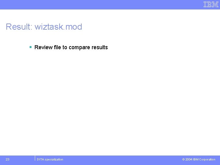 Result: wiztask. mod § Review file to compare results 23 DITA specialization © 2004