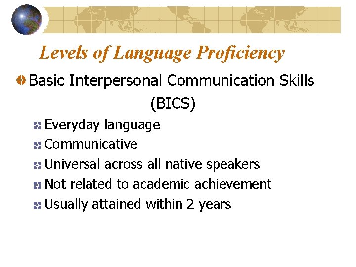 Levels of Language Proficiency Basic Interpersonal Communication Skills (BICS) Everyday language Communicative Universal across