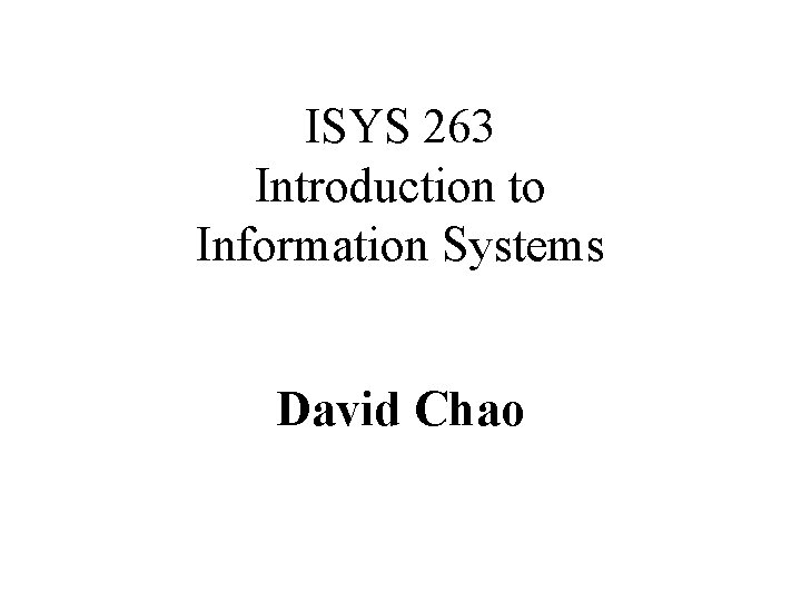 ISYS 263 Introduction to Information Systems David Chao 