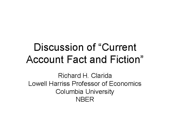 Discussion of “Current Account Fact and Fiction” Richard H. Clarida Lowell Harriss Professor of