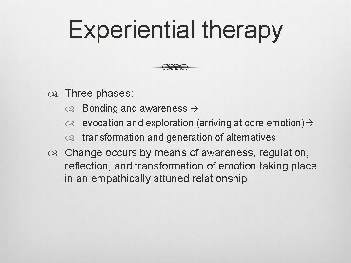 Experiential therapy Three phases: Bonding and awareness evocation and exploration (arriving at core emotion)