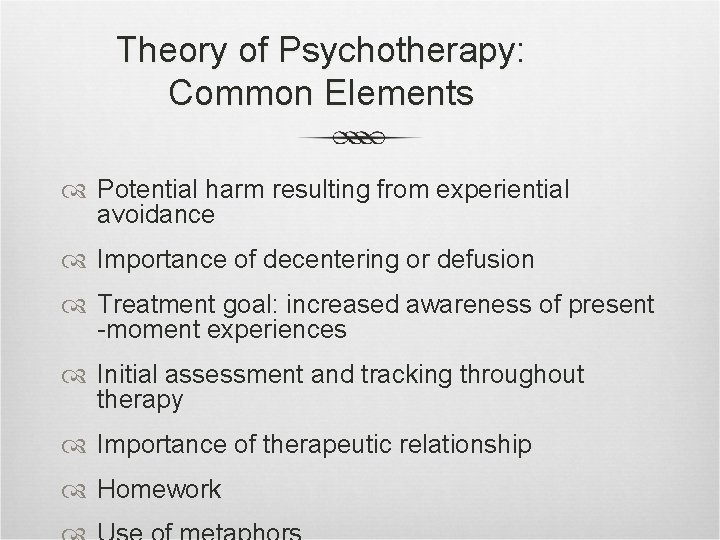Theory of Psychotherapy: Common Elements Potential harm resulting from experiential avoidance Importance of decentering