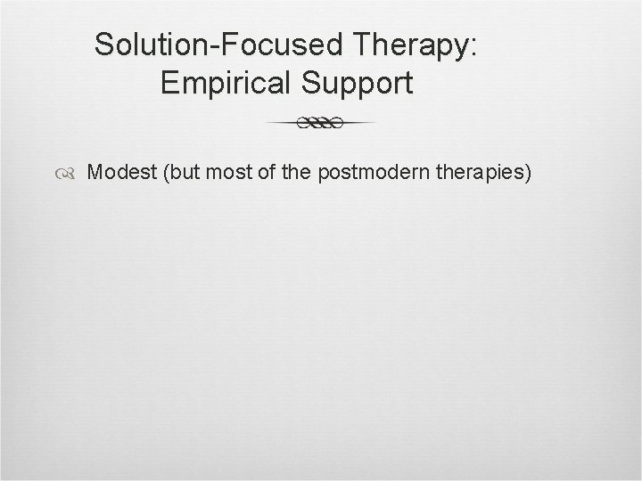 Solution-Focused Therapy: Empirical Support Modest (but most of the postmodern therapies) 