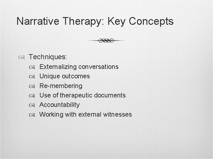 Narrative Therapy: Key Concepts Techniques: Externalizing conversations Unique outcomes Re-membering Use of therapeutic documents