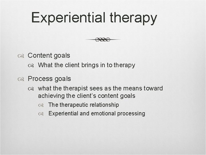 Experiential therapy Content goals What the client brings in to therapy Process goals what