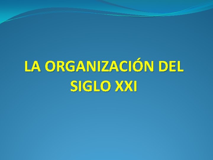 LA ORGANIZACIÓN DEL SIGLO XXI LA ORGANIZACIÓN DEL SIGLO XXI