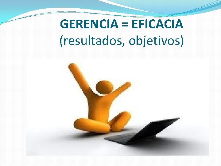 GERENCIA = EFICACIA (resultados, objetivos) GERENCIA = EFICACIA (resultados, objetivos)