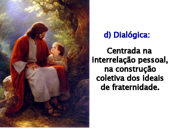 d) Dialógica: Centrada na interrelação pessoal, na construção coletiva dos ideais de fraternidade. 