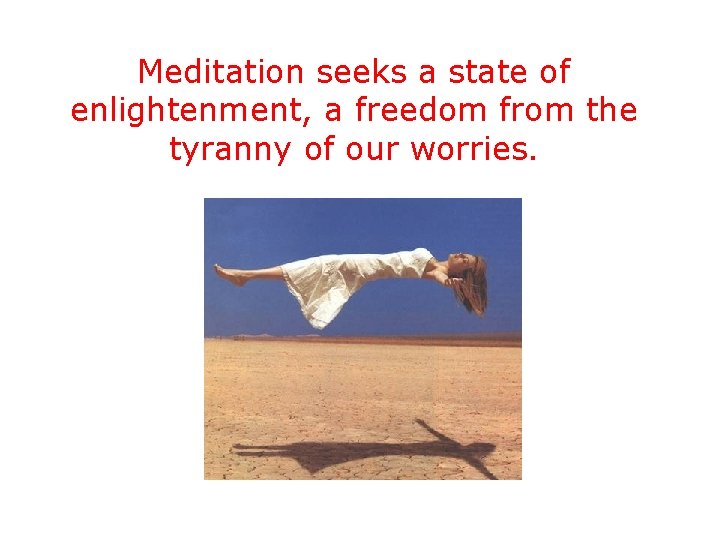 Meditation seeks a state of enlightenment, a freedom from the tyranny of our worries.