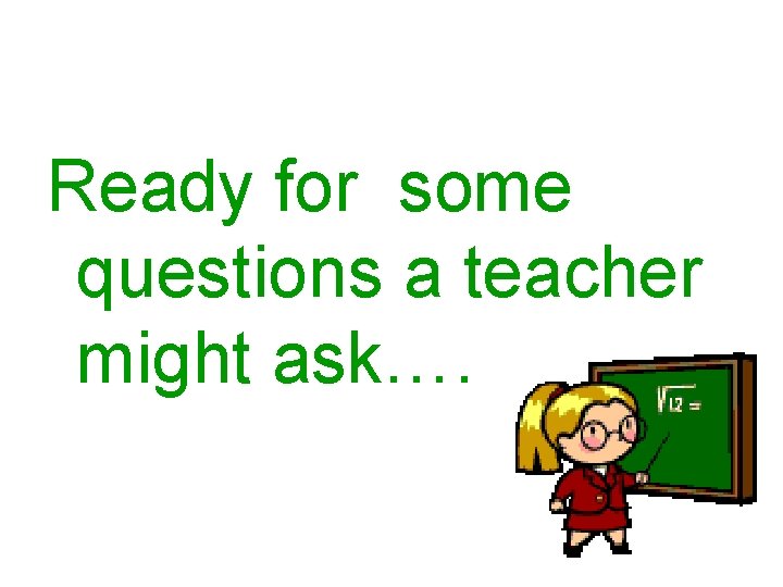 Ready for some questions a teacher might ask…. 