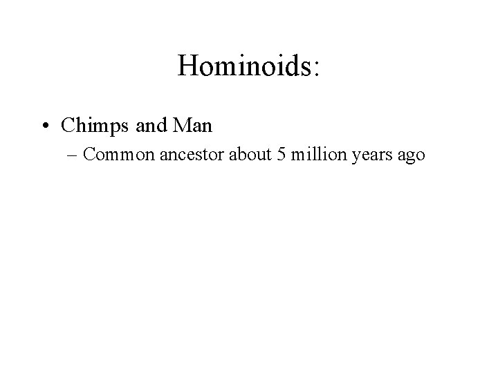 Hominoids: • Chimps and Man – Common ancestor about 5 million years ago Hominoids: • Chimps and Man – Common ancestor about 5 million years ago