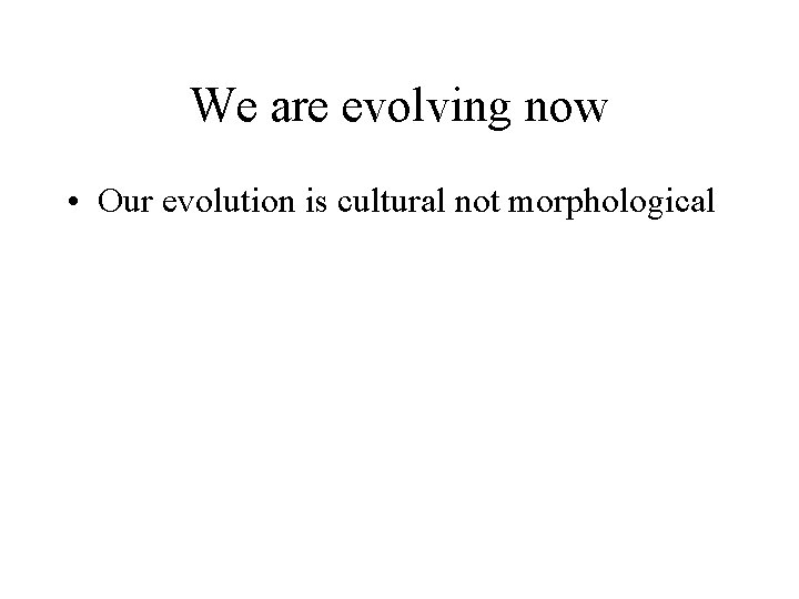 We are evolving now • Our evolution is cultural not morphological We are evolving now • Our evolution is cultural not morphological