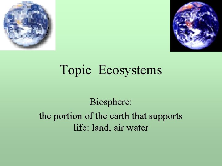 Topic Ecosystems Biosphere: the portion of the earth that supports life: land, air water Topic Ecosystems Biosphere: the portion of the earth that supports life: land, air water