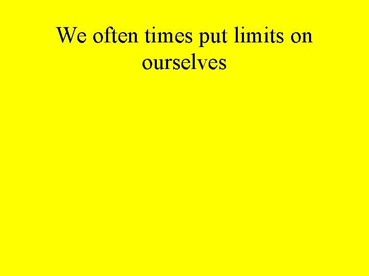 We often times put limits on ourselves We often times put limits on ourselves
