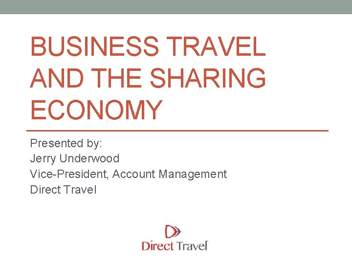 BUSINESS TRAVEL AND THE SHARING ECONOMY Presented by: Jerry Underwood Vice-President, Account Management Direct