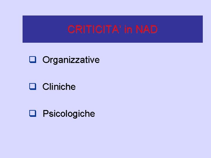 CRITICITA’ in NAD q Organizzative q Cliniche q Psicologiche 