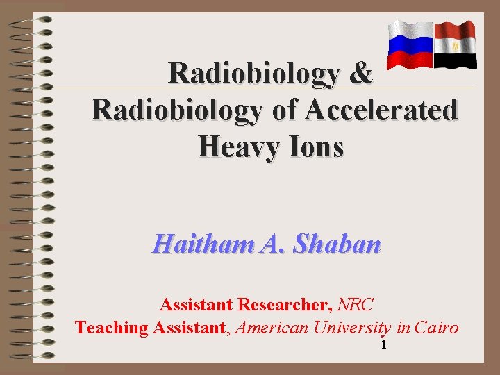 Radiobiology & Radiobiology of Accelerated Heavy Ions Haitham A. Shaban Assistant Researcher, NRC Teaching