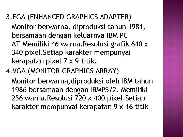3. EGA (ENHANCED GRAPHICS ADAPTER) Monitor berwarna, diproduksi tahun 1981, bersamaan dengan keluarnya IBM 3. EGA (ENHANCED GRAPHICS ADAPTER) Monitor berwarna, diproduksi tahun 1981, bersamaan dengan keluarnya IBM