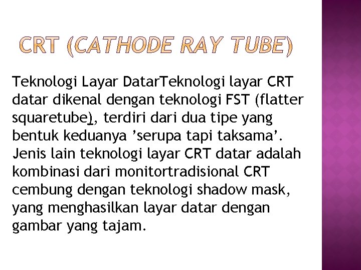 Teknologi Layar Datar. Teknologi layar CRT datar dikenal dengan teknologi FST (flatter squaretube), terdiri Teknologi Layar Datar. Teknologi layar CRT datar dikenal dengan teknologi FST (flatter squaretube), terdiri