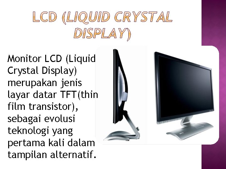 Monitor LCD (Liquid Crystal Display) merupakan jenis layar datar TFT(thin film transistor), sebagai evolusi Monitor LCD (Liquid Crystal Display) merupakan jenis layar datar TFT(thin film transistor), sebagai evolusi