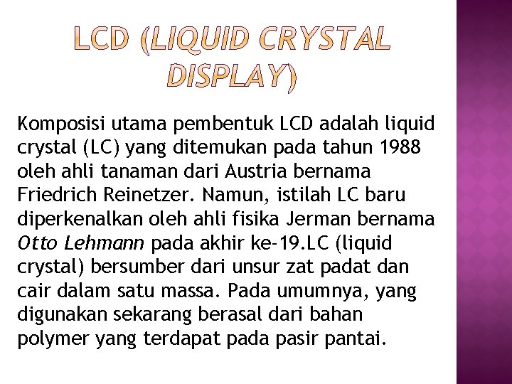 Komposisi utama pembentuk LCD adalah liquid crystal (LC) yang ditemukan pada tahun 1988 oleh Komposisi utama pembentuk LCD adalah liquid crystal (LC) yang ditemukan pada tahun 1988 oleh