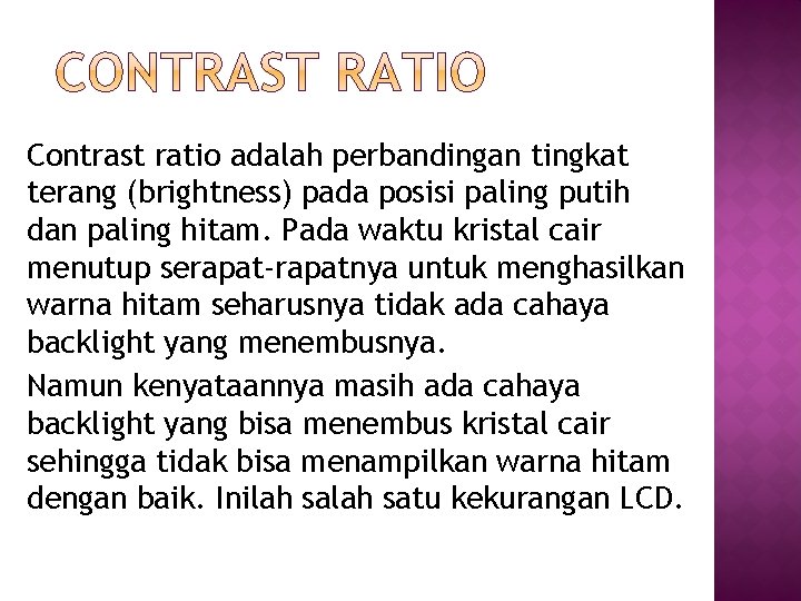 Contrast ratio adalah perbandingan tingkat terang (brightness) pada posisi paling putih dan paling hitam. Contrast ratio adalah perbandingan tingkat terang (brightness) pada posisi paling putih dan paling hitam.