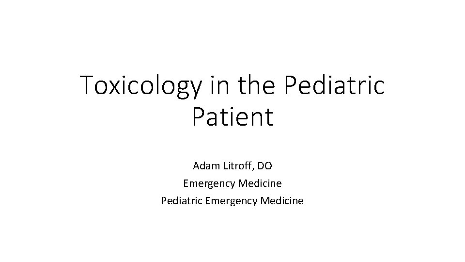 Toxicology in the Pediatric Patient Adam Litroff, DO Emergency Medicine Pediatric Emergency Medicine 