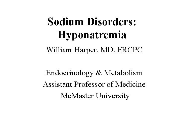 Sodium Disorders: Hyponatremia William Harper, MD, FRCPC Endocrinology & Metabolism Assistant Professor of Medicine Sodium Disorders: Hyponatremia William Harper, MD, FRCPC Endocrinology & Metabolism Assistant Professor of Medicine