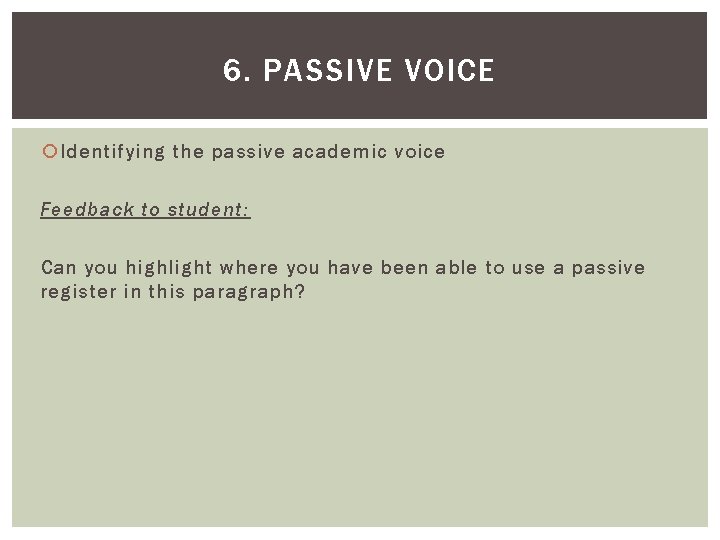 6. PASSIVE VOICE Identifying the passive academic voice Feedback to student: Can you highlight