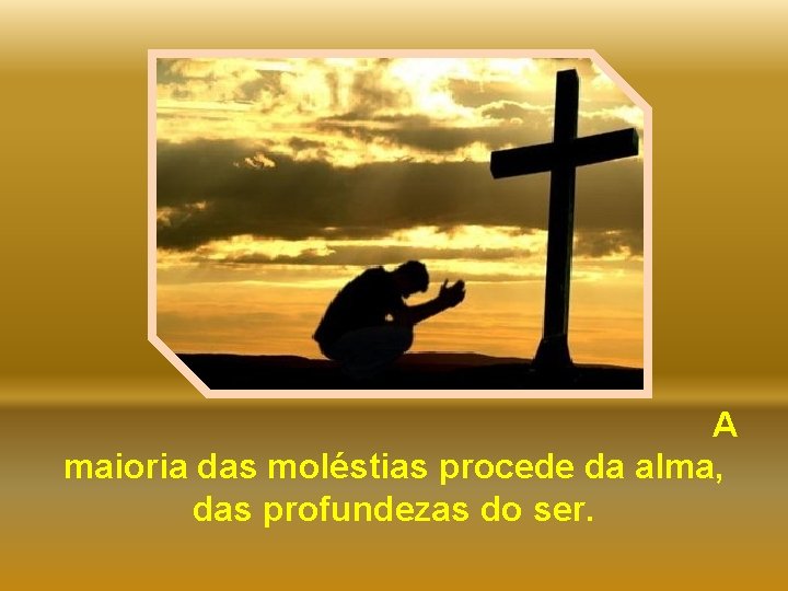 A maioria das moléstias procede da alma, das profundezas do ser. 