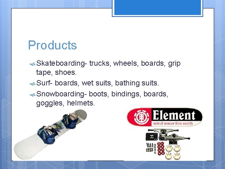 Products Skateboarding- trucks, wheels, boards, grip tape, shoes. Surf- boards, wet suits, bathing suits.