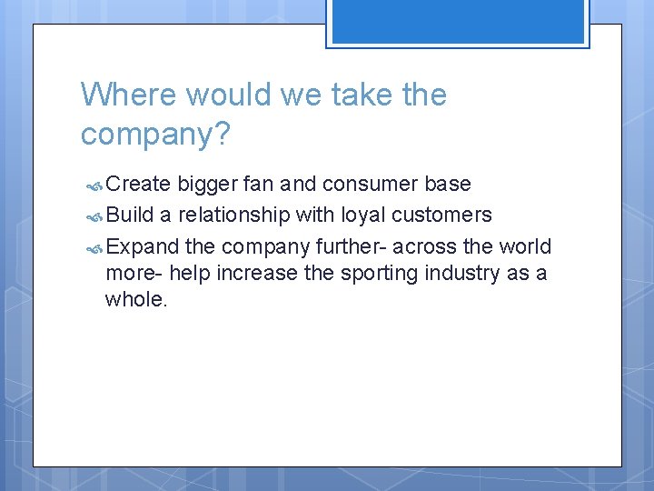 Where would we take the company? Create bigger fan and consumer base Build a