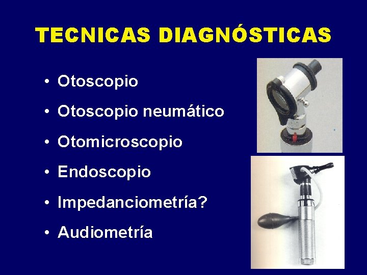 TECNICAS DIAGNÓSTICAS • Otoscopio neumático • Otomicroscopio • Endoscopio • Impedanciometría? • Audiometría 