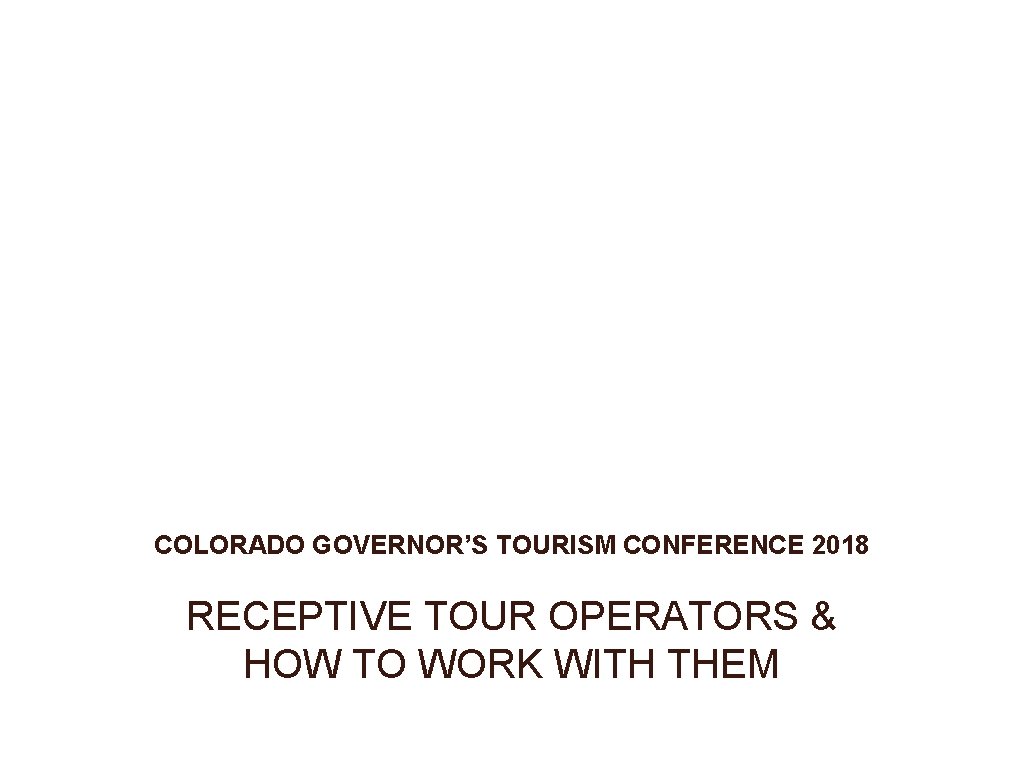 COLORADO GOVERNOR’S TOURISM CONFERENCE 2018 RECEPTIVE TOUR OPERATORS & HOW TO WORK WITH THEM